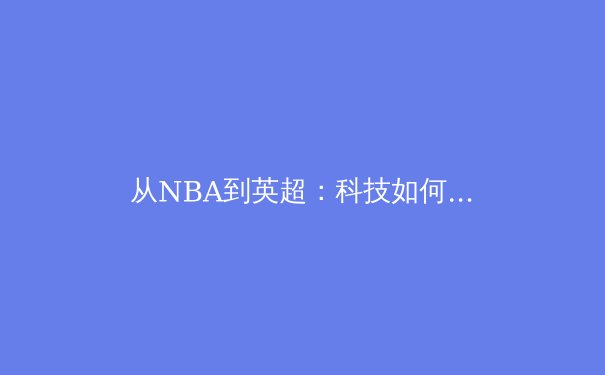 从NBA到英超：科技如何重塑现代体育竞技与观赛体验