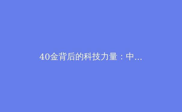 40金背后的科技力量：中国奥运军团巴黎创境外最佳