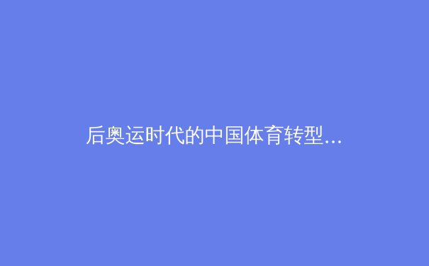 后奥运时代的中国体育转型：从金牌战略到全民健康的范式革命