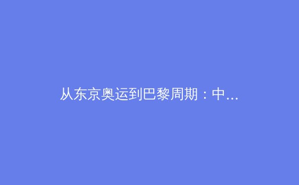 从东京奥运到巴黎周期：中国军团优势项目的传承危机与突围路径 - 3