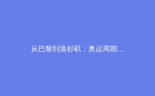 从巴黎到洛杉矶：奥运周期变革下的中国体育新战略 - 2